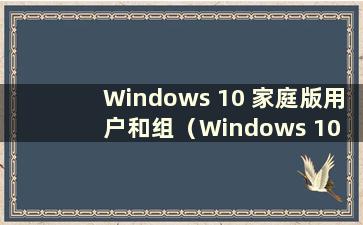 Windows 10 家庭版用户和组（Windows 10 家庭版用户和组）